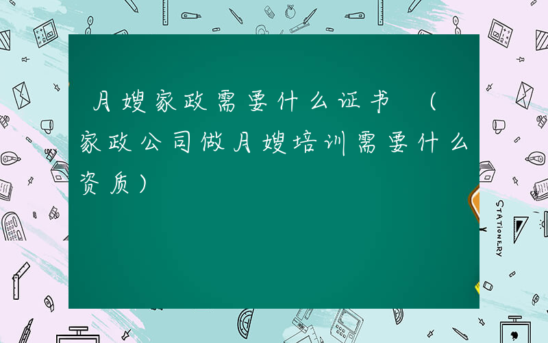 月嫂家政需要什么证书 (家政公司做月嫂培训需要什么资质)